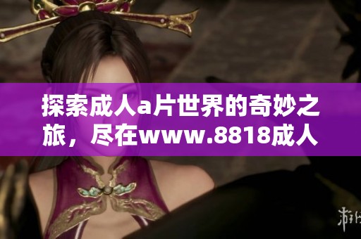探索****世界的奇妙之旅，尽在www.8818****网站！