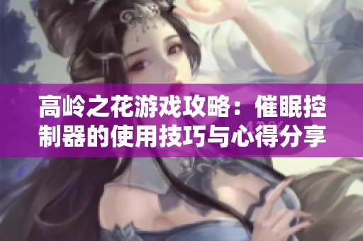 高岭之花游戏攻略：催眠控制器的使用技巧与心得分享