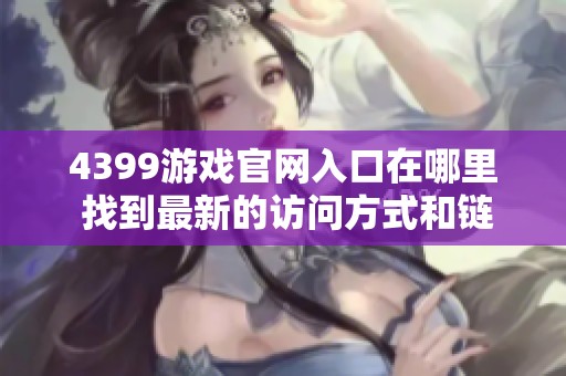 4399游戏官网入口在哪里 找到最新的访问方式和链接指南