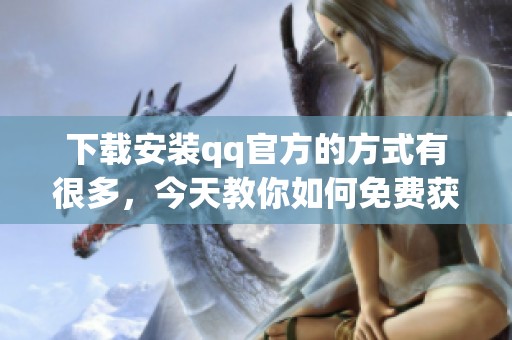 下载安装qq官方的方式有很多，今天教你如何免费获取官方版qq
