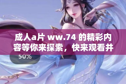 **** ww.74 的精彩内容等你来探索，快来观看并享受其中乐趣吧