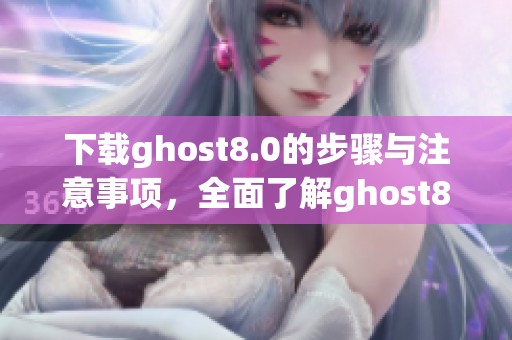 下载ghost8.0的步骤与注意事项，全面了解ghost8.0的使用方法与技巧