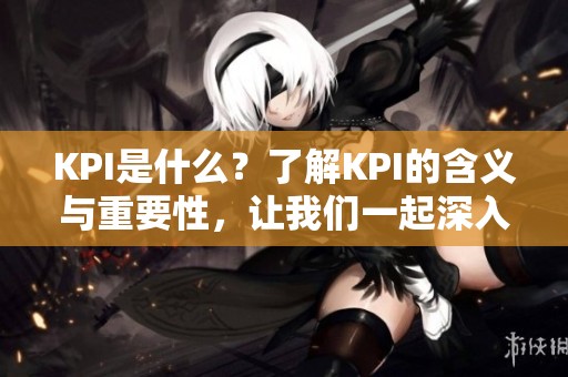 KPI是什么？了解KPI的含义与重要性，让我们一起深入探讨。