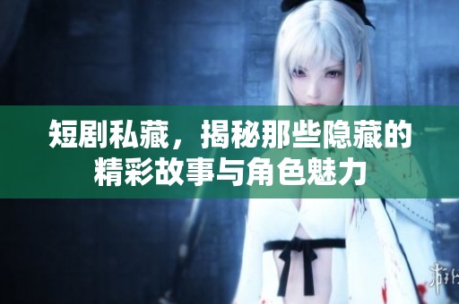 短剧私藏，揭秘那些隐藏的精彩故事与角色魅力