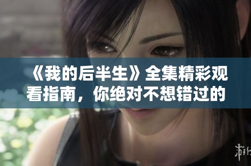 《我的后半生》全集精彩观看指南，你绝对不想错过的每一集内容解析