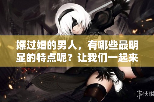 嫖过娼的男人，有哪些最明显的特点呢？让我们一起来探讨一下吧！