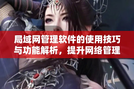 局域网管理软件的使用技巧与功能解析，提升网络管理效率的必备工具