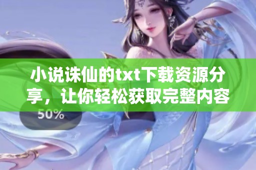 小说诛仙的txt下载资源分享，让你轻松获取完整内容