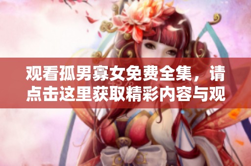 观看孤男寡女免费全集，请点击这里获取精彩内容与观看方式