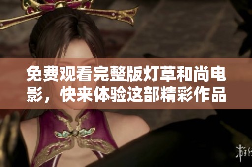 免费观看完整版灯草和尚电影，快来体验这部精彩作品的魅力吧