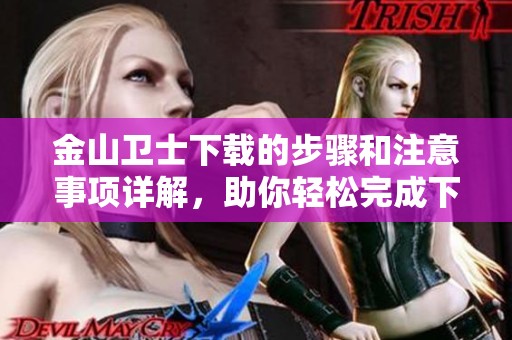 金山卫士下载的步骤和注意事项详解，助你轻松完成下载和安装工作