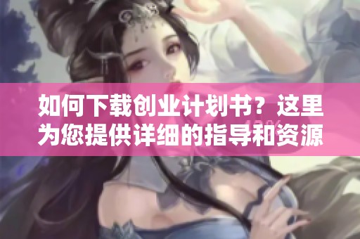 如何下载创业计划书？这里为您提供详细的指导和资源。