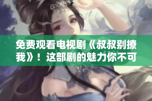 免费观看电视剧《叔叔别撩我》！这部剧的魅力你不可错过哦