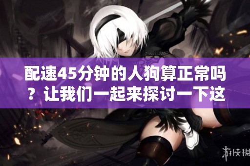 配速45分钟的人狗算正常吗？让我们一起来探讨一下这个问题吧