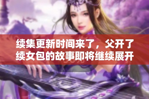 续集更新时间来了，父开了续女包的故事即将继续展开