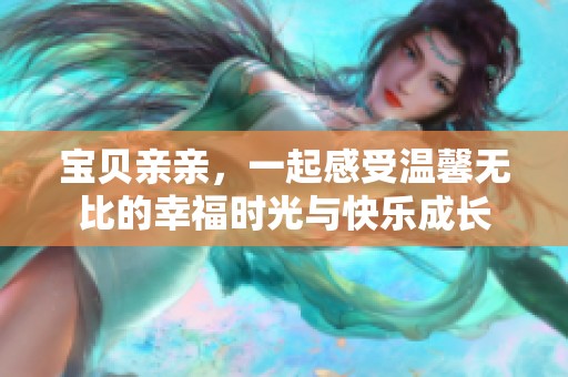宝贝亲亲，一起感受温馨无比的幸福时光与快乐成长
