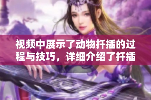 视频中展示了动物扦插的过程与技巧，详细介绍了扦插的相关内容