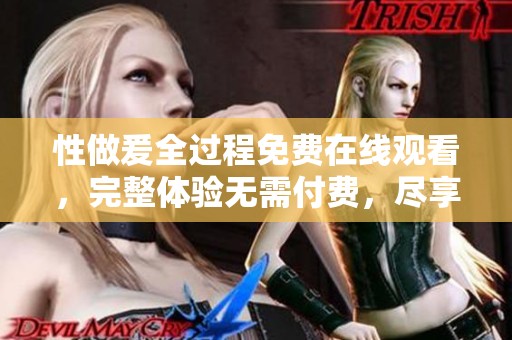 性做爰全过程免费在线观看，完整体验无需付费，尽享全程乐趣。