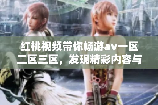 红桃视频带你畅游**一区二区三区，发现精彩内容与乐趣所在