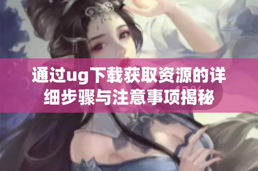 通过ug下载获取资源的详细步骤与注意事项揭秘