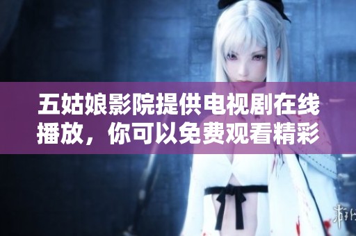 五姑娘影院提供电视剧在线播放，你可以免费观看精彩内容