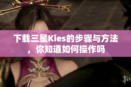 下载三星Kies的步骤与方法，你知道如何操作吗