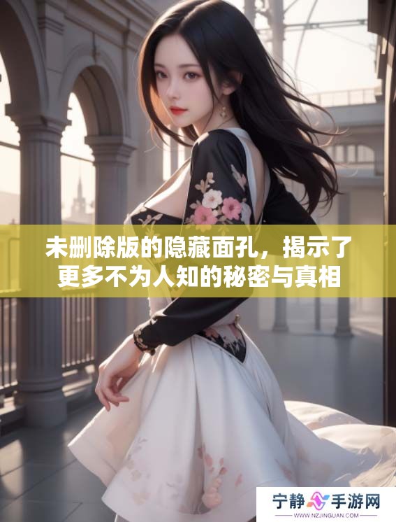 未删除版的隐藏面孔，揭示了更多不为人知的秘密与真相