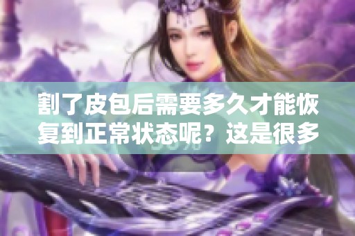 割了皮包后需要多久才能恢复到正常状态呢？这是很多人关心的问题。