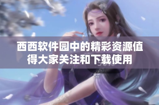 西西软件园中的精彩资源值得大家关注和下载使用
