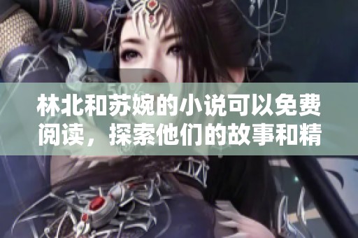 林北和苏婉的小说可以免费阅读，探索他们的故事和精彩情节