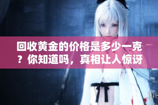回收黄金的价格是多少一克？你知道吗，真相让人惊讶！