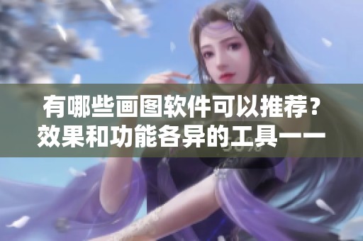 有哪些画图软件可以推荐？效果和功能各异的工具一一介绍