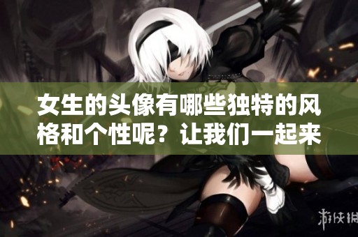 女生的头像有哪些独特的风格和个性呢？让我们一起来探索一下吧！