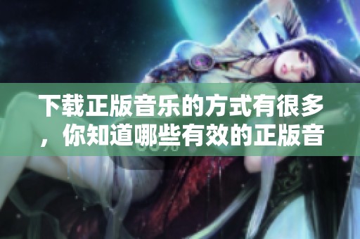 下载正版音乐的方式有很多，你知道哪些有效的正版音乐下载途径吗