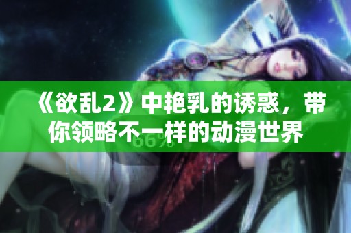 《欲乱2》中艳乳的诱惑，带你领略不一样的动漫世界