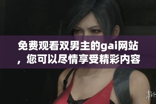 免费观看双男主的gai网站，您可以尽情享受精彩内容的体验