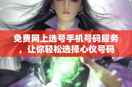 免费网上选号手机号码服务，让你轻松选择心仪号码