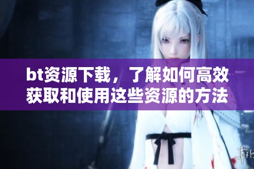 bt资源下载，了解如何高效获取和使用这些资源的方法