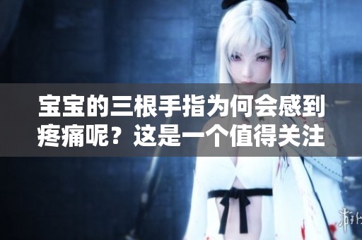 宝宝的三根手指为何会感到疼痛呢？这是一个值得关注的问题。