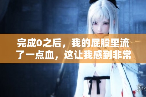 完成0之后，我的屁股里流了一点血，这让我感到非常担忧。