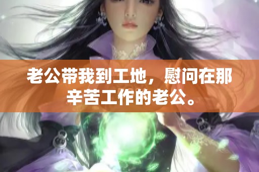 老公带我到工地，慰问在那辛苦工作的老公。