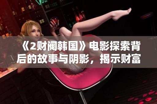 《2财阀韩国》电影探索背后的故事与阴影，揭示财富与权力的较量与心境