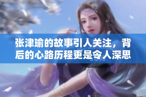张津瑜的故事引人关注，背后的心路历程更是令人深思。