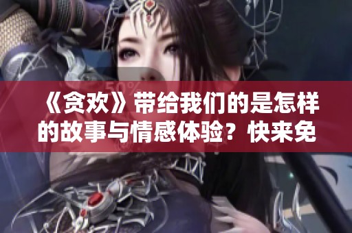 《贪欢》带给我们的是怎样的故事与情感体验？快来免费阅读吧！