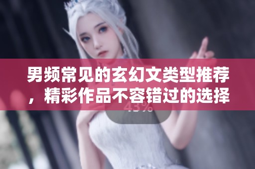 男频常见的玄幻文类型推荐，精彩作品不容错过的选择总汇