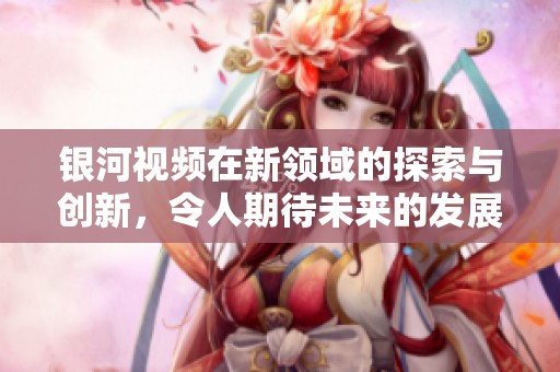 银河视频在新领域的探索与创新，令人期待未来的发展前景