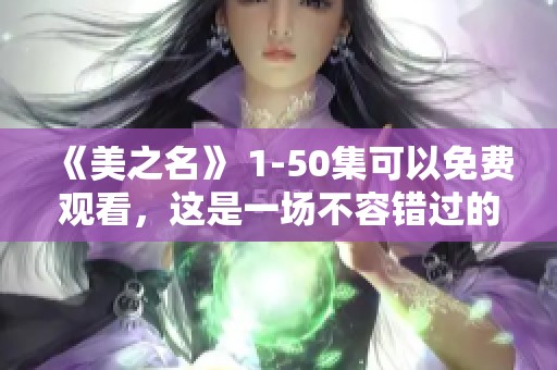 《美之名》 1-50集可以免费观看，这是一场不容错过的视觉盛宴！