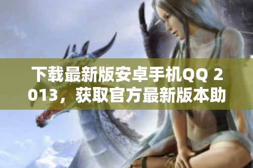 下载最新版安卓手机QQ 2013，获取官方最新版本助手链接全在这里