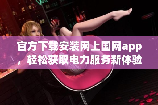 官方下载安装网上国网app，轻松获取电力服务新体验！