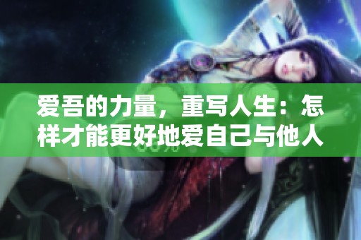 爱吾的力量，重写人生：怎样才能更好地爱自己与他人